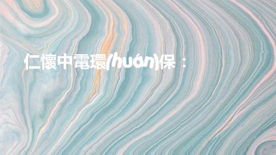 仁懷中電環(huán)保：為綠色環(huán)保事業(yè)助力！
